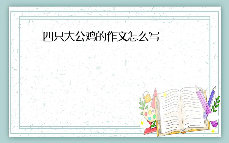 四只大公鸡的作文怎么写