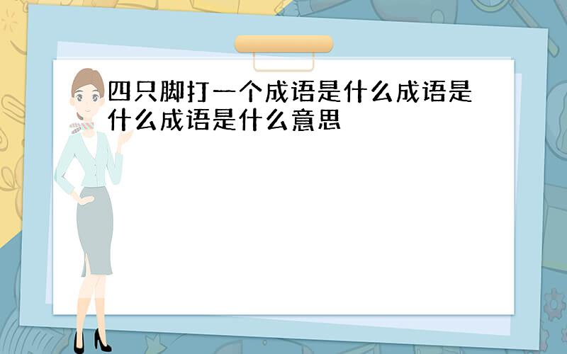 四只脚打一个成语是什么成语是什么成语是什么意思