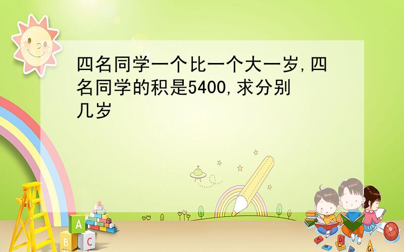 四名同学一个比一个大一岁,四名同学的积是5400,求分别几岁