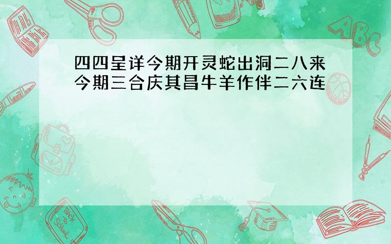 四四呈详今期开灵蛇出洞二八来今期三合庆其昌牛羊作伴二六连