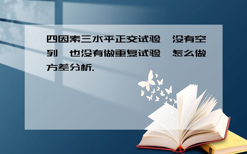 四因素三水平正交试验,没有空列,也没有做重复试验,怎么做方差分析.