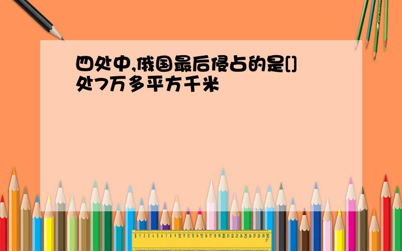 四处中,俄国最后侵占的是[]处7万多平方千米