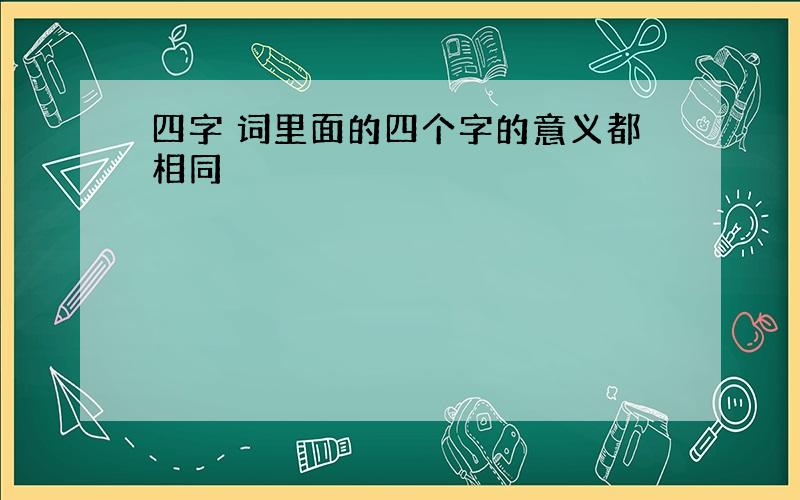 四字 词里面的四个字的意义都相同