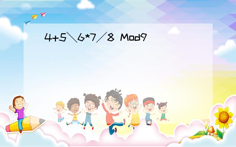 4+5╲6*7╱8 Mod9