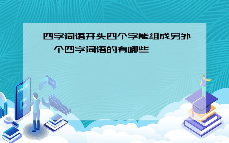 四字词语开头四个字能组成另外一个四字词语的有哪些