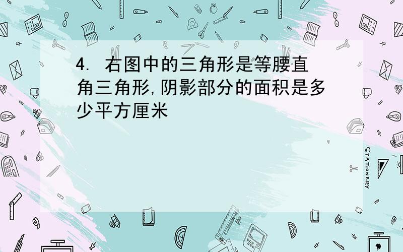 4. 右图中的三角形是等腰直角三角形,阴影部分的面积是多少平方厘米