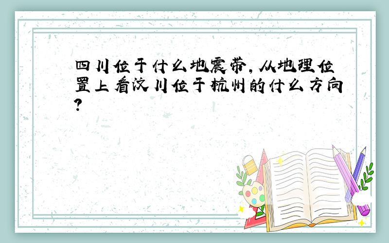 四川位于什么地震带,从地理位置上看汶川位于杭州的什么方向?