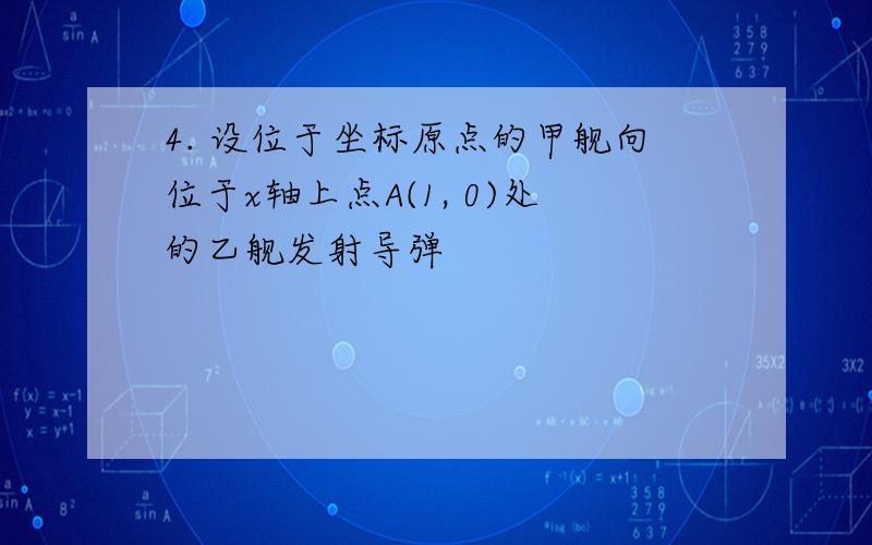 4. 设位于坐标原点的甲舰向位于x轴上点A(1, 0)处的乙舰发射导弹