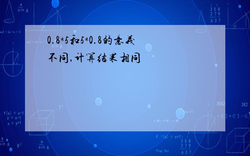 0.8*5和5*0.8的意义不同,计算结果相同