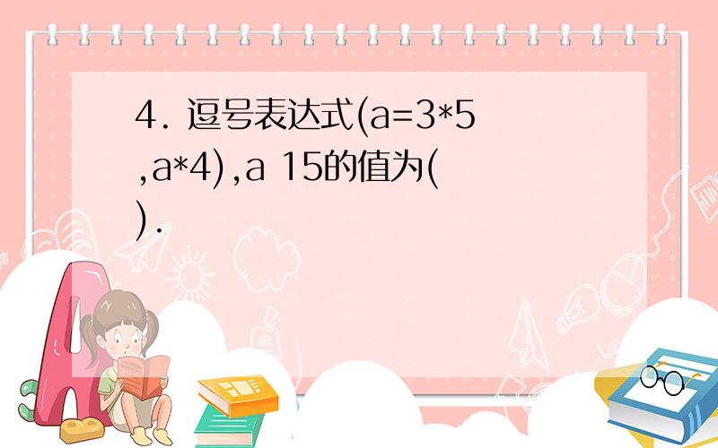 4. 逗号表达式(a=3*5,a*4),a 15的值为().