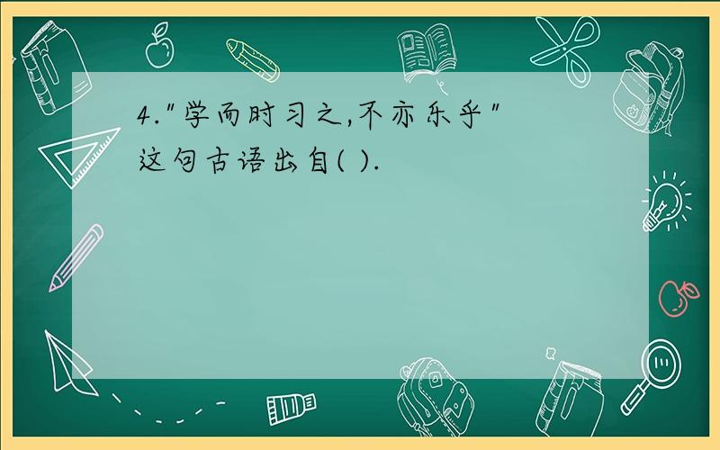 4."学而时习之,不亦乐乎"这句古语出自( ).