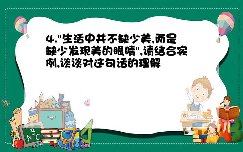 4."生活中并不缺少美,而是缺少发现美的眼睛",请结合实例,谈谈对这句话的理解