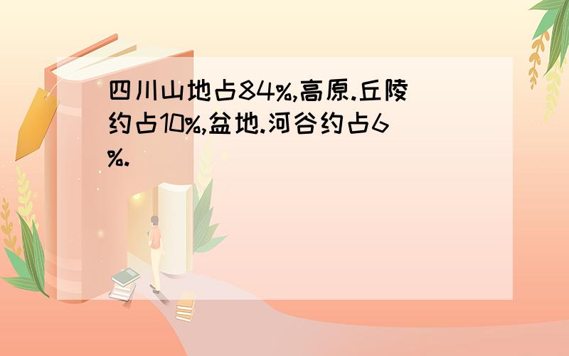 四川山地占84%,高原.丘陵约占10%,盆地.河谷约占6%.