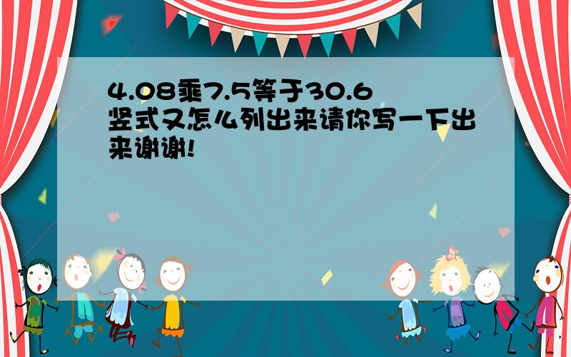 4.08乘7.5等于30.6竖式又怎么列出来请你写一下出来谢谢!