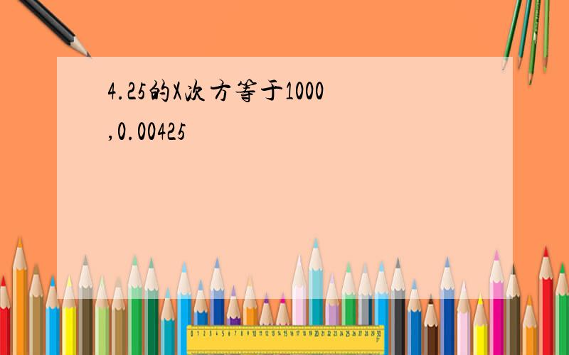 4.25的X次方等于1000,0.00425