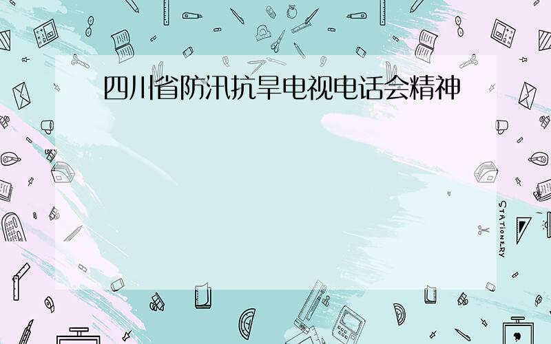 四川省防汛抗旱电视电话会精神