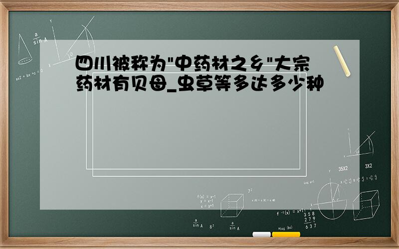 四川被称为"中药材之乡"大宗药材有贝母_虫草等多达多少种