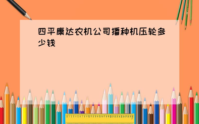 四平康达农机公司播种机压轮多少钱