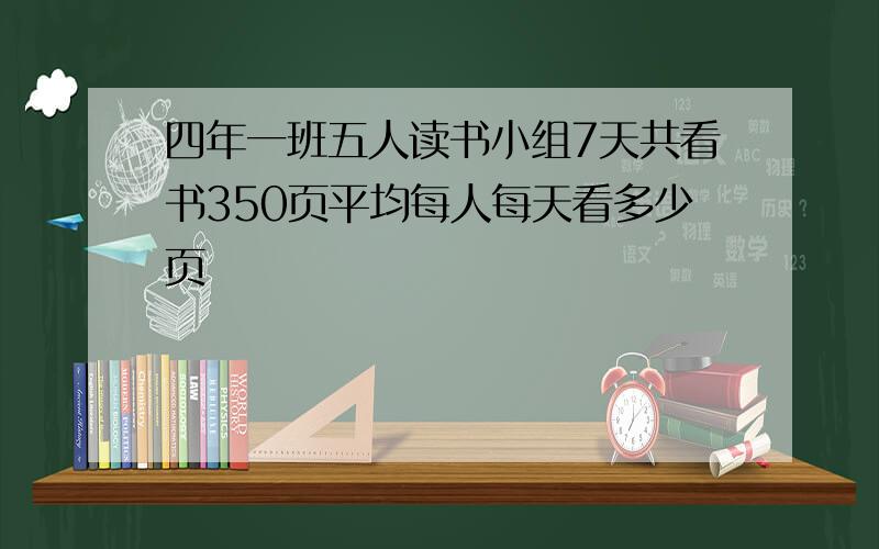 四年一班五人读书小组7天共看书350页平均每人每天看多少页