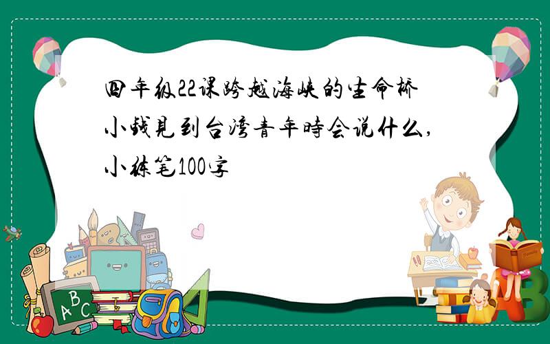 四年级22课跨越海峡的生命桥小钱见到台湾青年时会说什么,小练笔1OO字