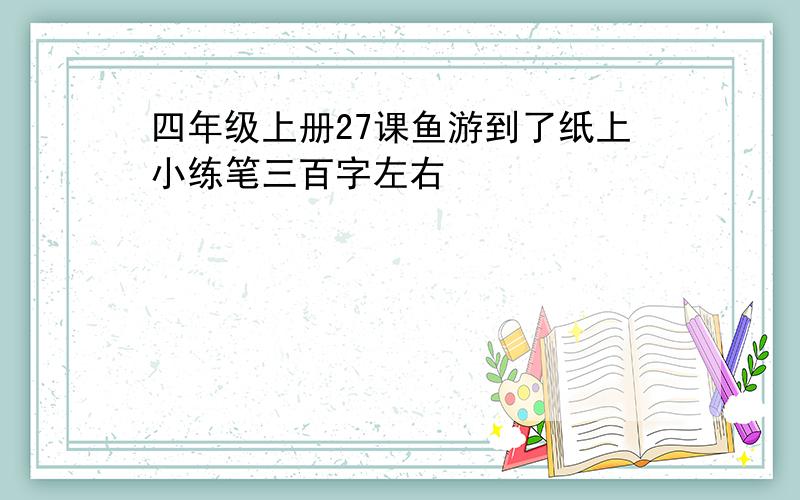 四年级上册27课鱼游到了纸上小练笔三百字左右