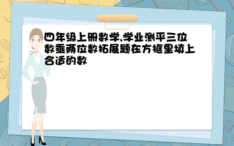 四年级上册数学,学业测平三位数乘两位数拓展题在方框里填上合适的数