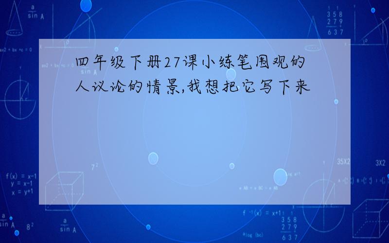 四年级下册27课小练笔围观的人议论的情景,我想把它写下来