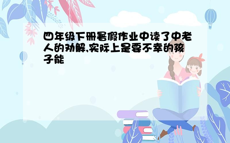 四年级下册暑假作业中读了中老人的劝解,实际上是要不幸的孩子能