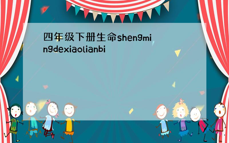 四年级下册生命shengmingdexiaolianbi