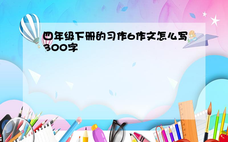 四年级下册的习作6作文怎么写300字