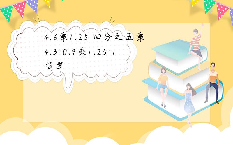 4.6乘1.25 四分之五乘4.3-0.9乘1.25-1简算