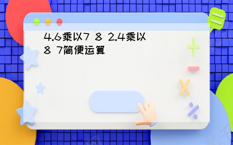 4.6乘以7 8 2.4乘以8 7简便运算