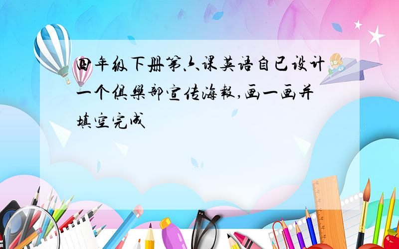 四年级下册第六课英语自已设计一个俱乐部宣传海报,画一画并填空完成