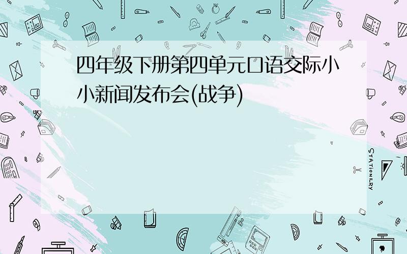 四年级下册第四单元口语交际小小新闻发布会(战争)