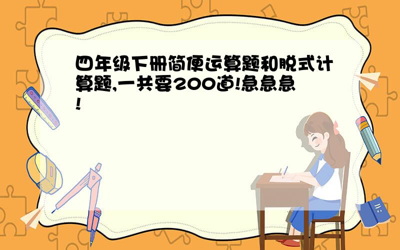 四年级下册简便运算题和脱式计算题,一共要200道!急急急!