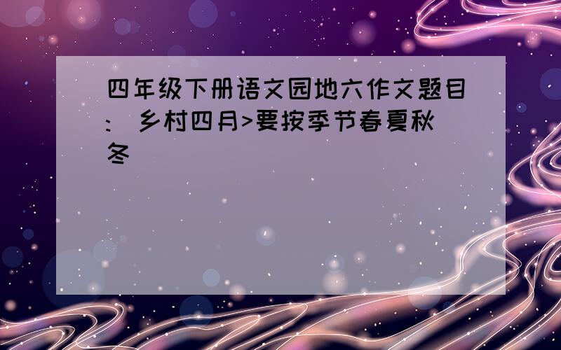 四年级下册语文园地六作文题目:巜乡村四月>要按季节春夏秋冬