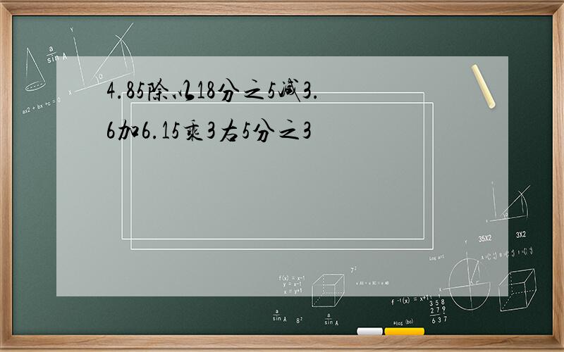 4.85除以18分之5减3.6加6.15乘3右5分之3