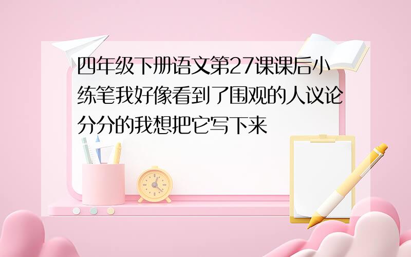 四年级下册语文第27课课后小练笔我好像看到了围观的人议论分分的我想把它写下来