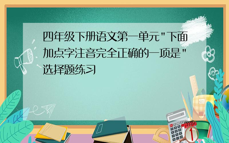 四年级下册语文第一单元"下面加点字注音完全正确的一项是"选择题练习