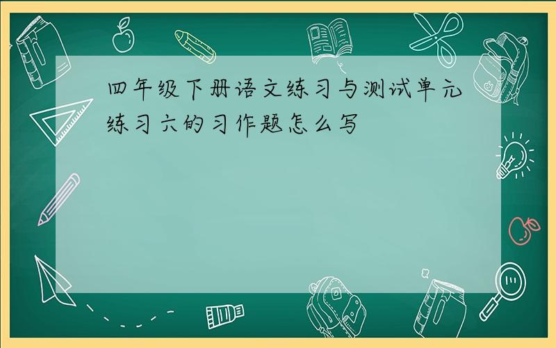 四年级下册语文练习与测试单元练习六的习作题怎么写