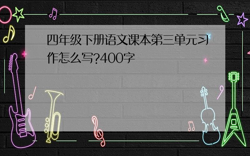 四年级下册语文课本第三单元习作怎么写?400字