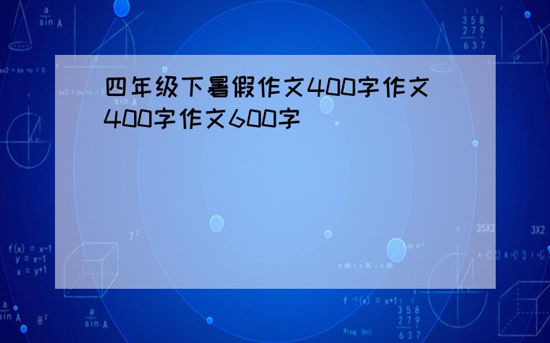 四年级下暑假作文400字作文400字作文600字