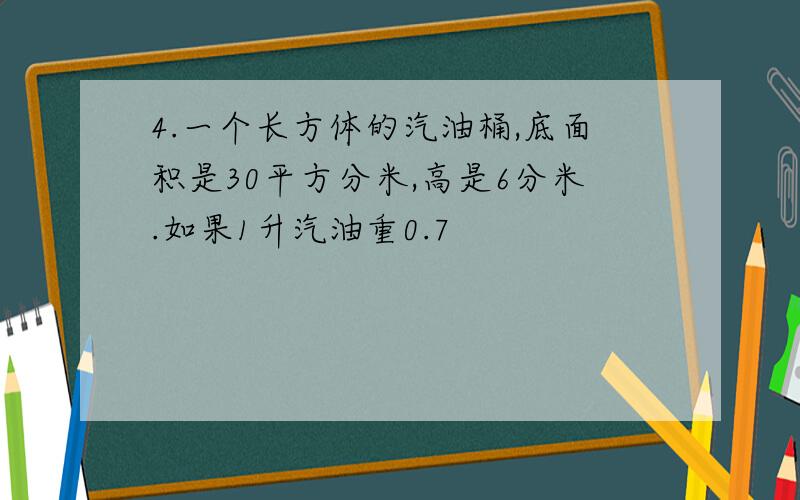 4.一个长方体的汽油桶,底面积是30平方分米,高是6分米.如果1升汽油重0.7