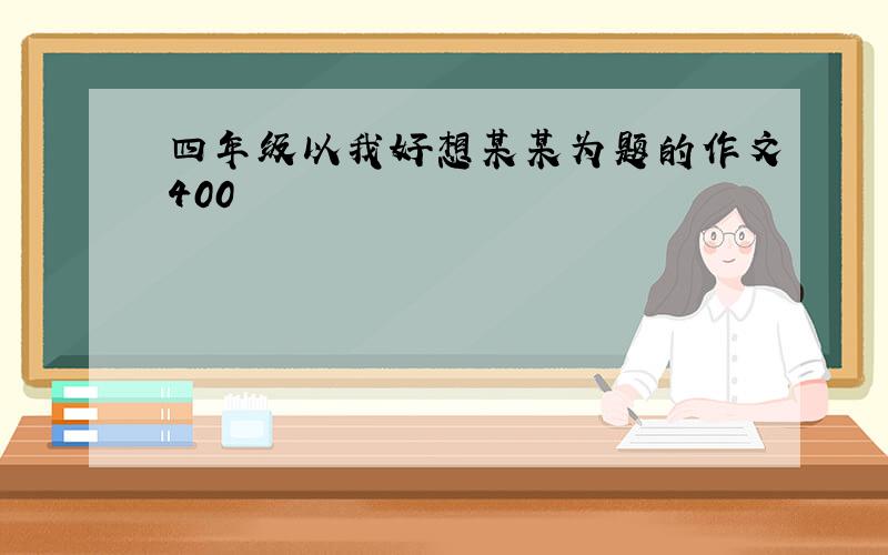 四年级以我好想某某为题的作文400