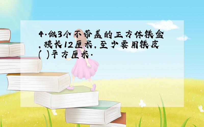 4.做3个不带盖的正方体铁盒,棱长12厘米,至少要用铁皮( )平方厘米.