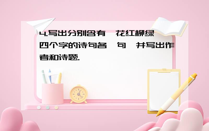 4.写出分别含有"花红柳绿"四个字的诗句各一句,并写出作者和诗题.