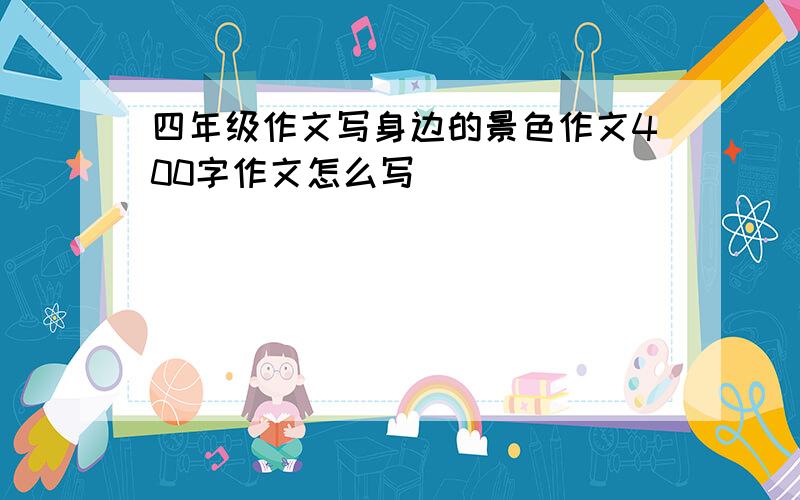 四年级作文写身边的景色作文400字作文怎么写