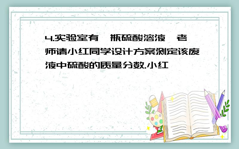 4.实验室有一瓶硫酸溶液,老师请小红同学设计方案测定该废液中硫酸的质量分数.小红