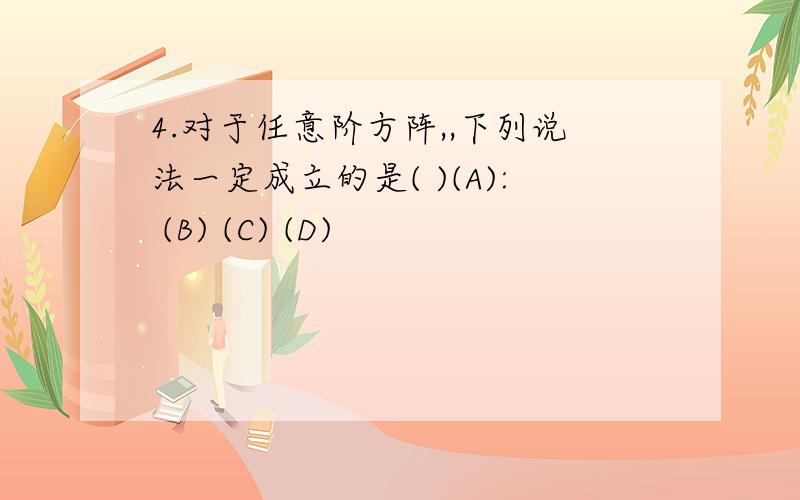 4.对于任意阶方阵,,下列说法一定成立的是( )(A): (B) (C) (D)