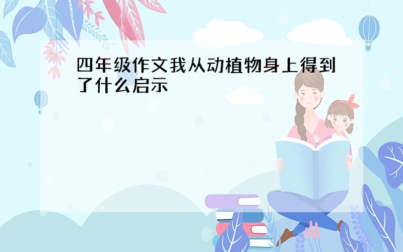 四年级作文我从动植物身上得到了什么启示